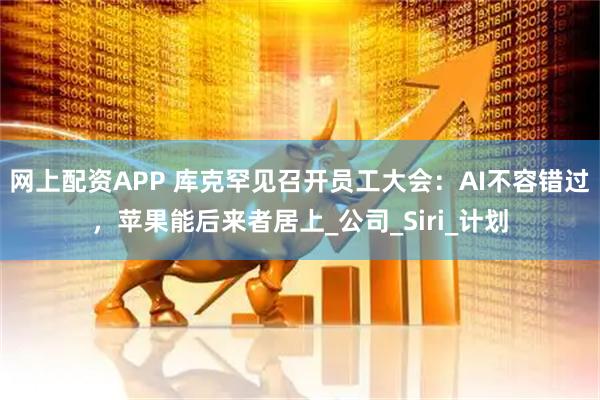 网上配资APP 库克罕见召开员工大会：AI不容错过，苹果能后来者居上_公司_Siri_计划