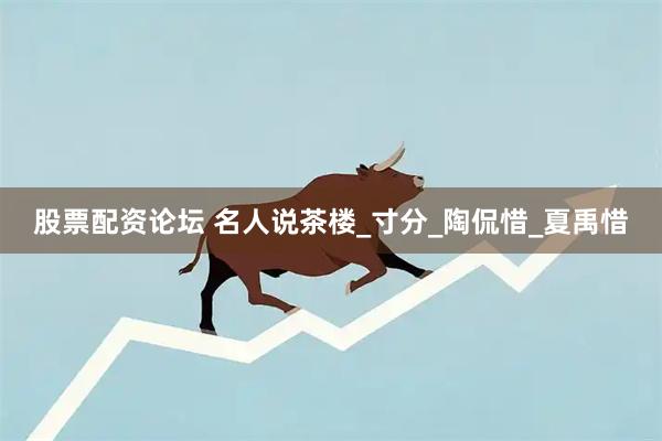 股票配资论坛 名人说茶楼_寸分_陶侃惜_夏禹惜