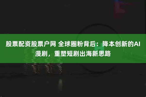 股票配资股票户网 全球圈粉背后：降本创新的AI漫剧，重塑短剧出海新思路