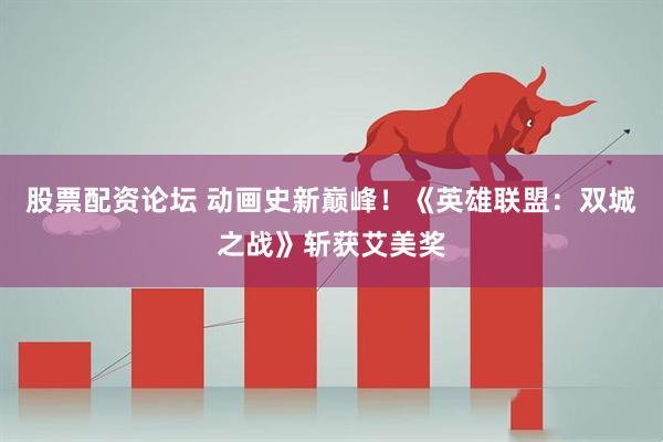 股票配资论坛 动画史新巅峰！《英雄联盟：双城之战》斩获艾美奖