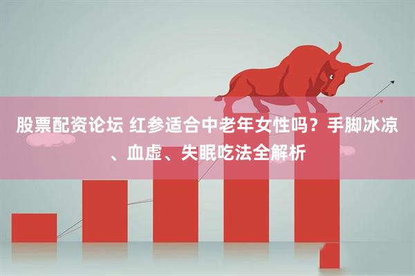 股票配资论坛 红参适合中老年女性吗？手脚冰凉、血虚、失眠吃法全解析