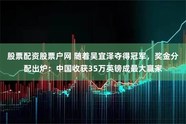 股票配资股票户网 随着吴宜泽夺得冠军，奖金分配出炉：中国收获35万英镑成最大赢家