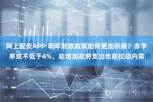 网上配资APP 明年财政政策如何更加积极？赤字率或不低于4%，能增加政府支出也能拉动内需