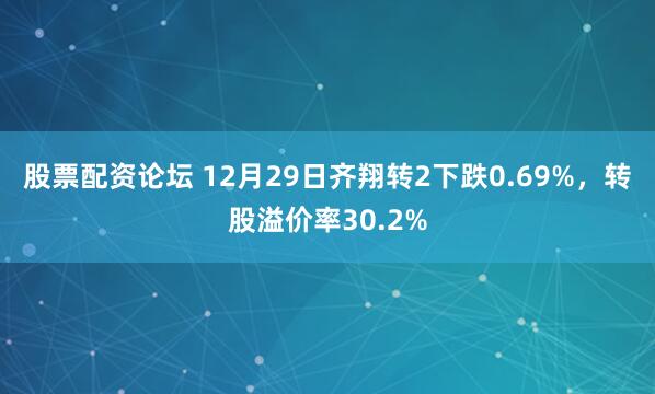 股票配资论坛 12月29日齐翔转2下跌0.69%，转股溢价率30.2%