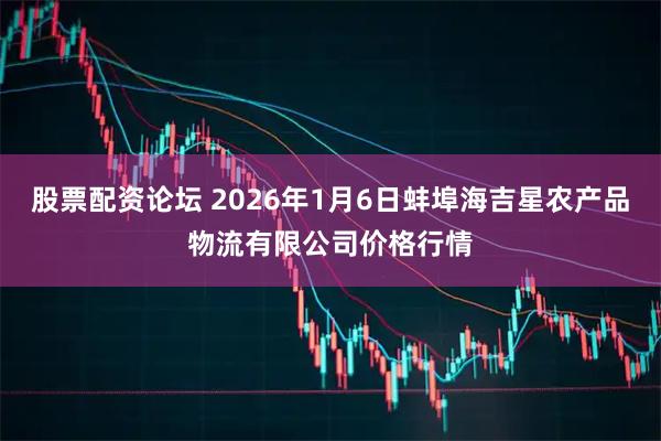 股票配资论坛 2026年1月6日蚌埠海吉星农产品物流有限公司价格行情