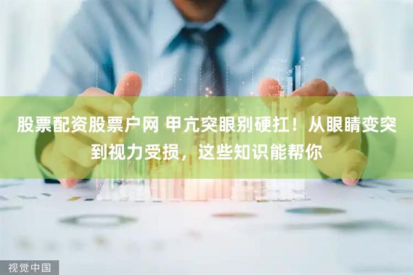 股票配资股票户网 甲亢突眼别硬扛！从眼睛变突到视力受损，这些知识能帮你