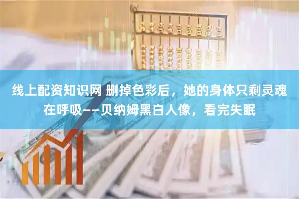 线上配资知识网 删掉色彩后，她的身体只剩灵魂在呼吸——贝纳姆黑白人像，看完失眠